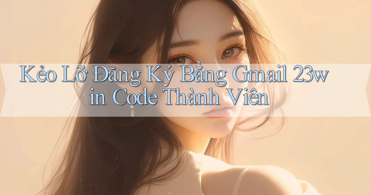 kẻo lỡ đăng ký bằng gmail 23win code thành viên