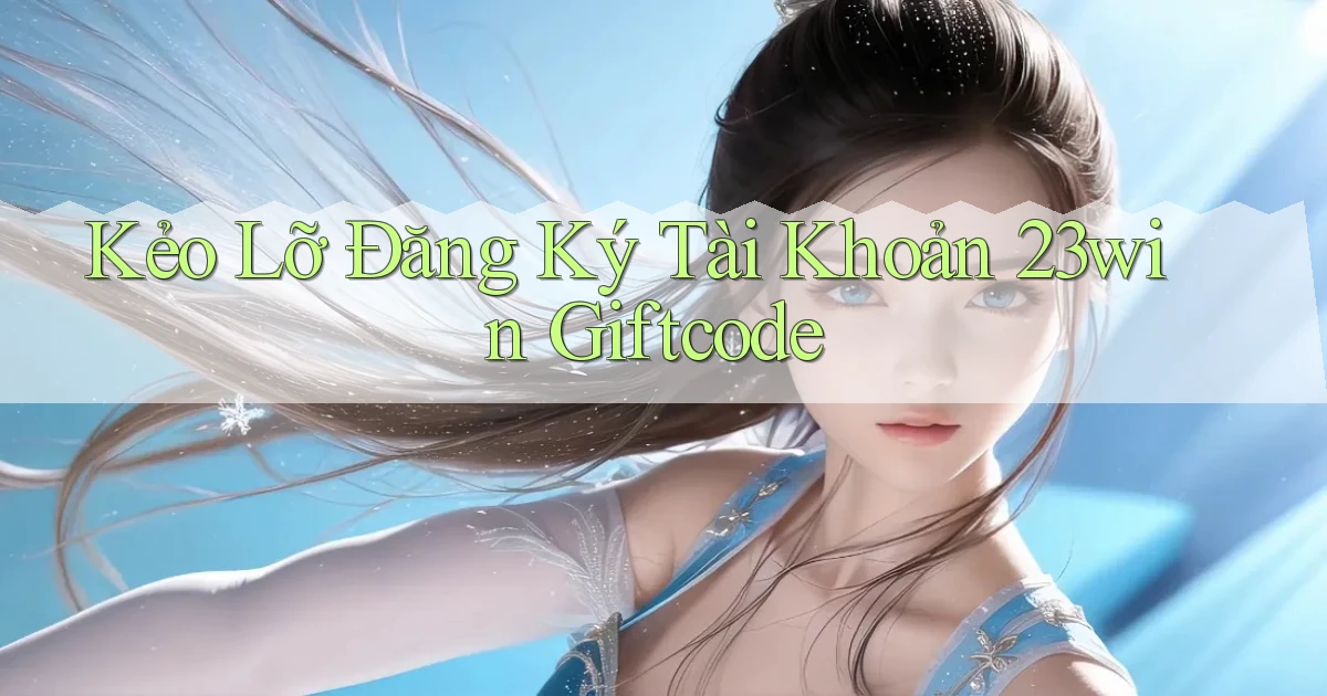 kẻo lỡ đăng ký tài khoản 23win giftcode