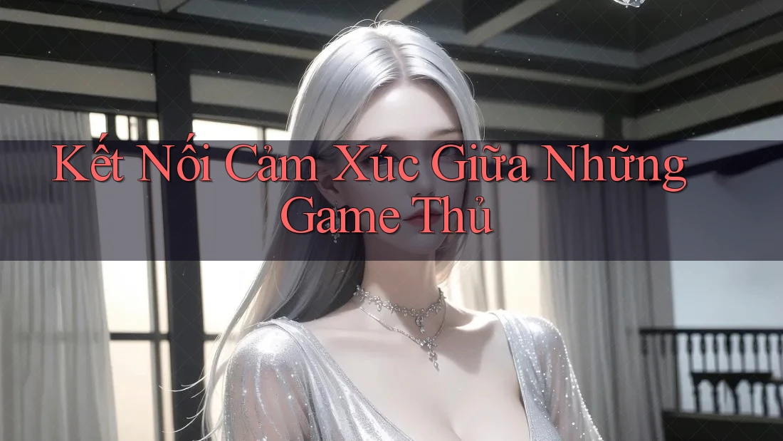 Kết Nối Cảm Xúc Giữa Những Game Thủ