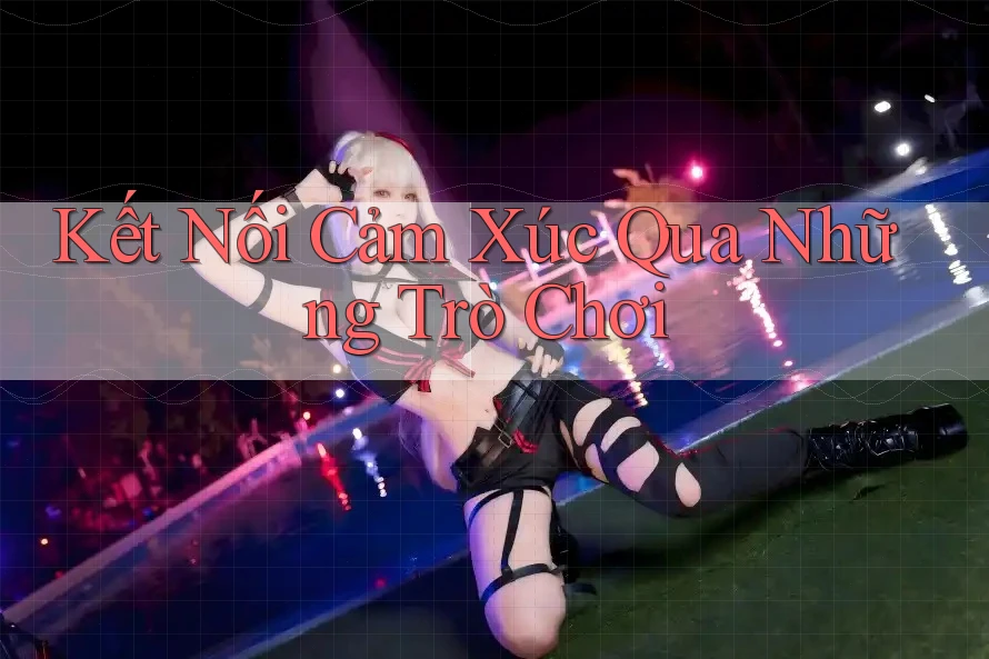 Kết Nối Cảm Xúc Qua Những Trò Chơi