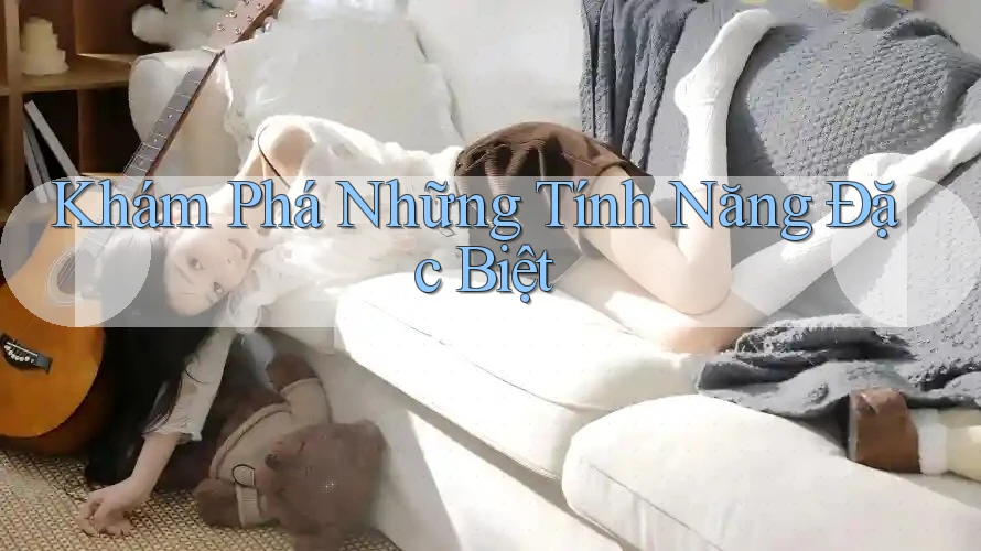 Khám Phá Những Tính Năng Đặc Biệt