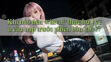 Khi nào nên winvn thực hư yêu cầu nạp trước phiên bản 2027