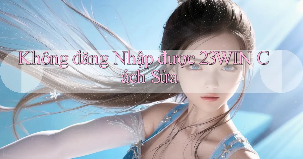 không đăng nhập được 23win cách sửa