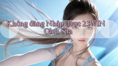 không đăng nhập được 23win cách sửa
