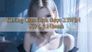 không giao dịch được 23win xử lý nhanh