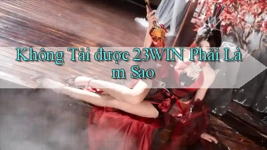không tải được 23win phải làm sao