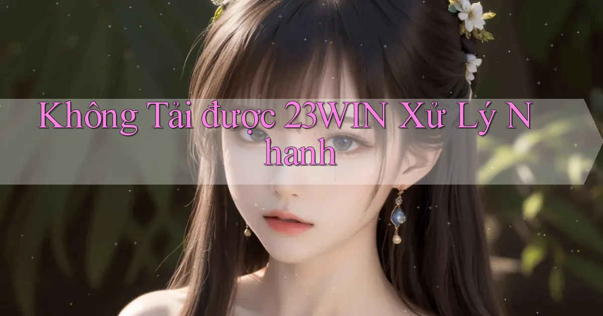 không tải được 23win xử lý nhanh