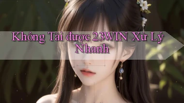 không tải được 23win xử lý nhanh