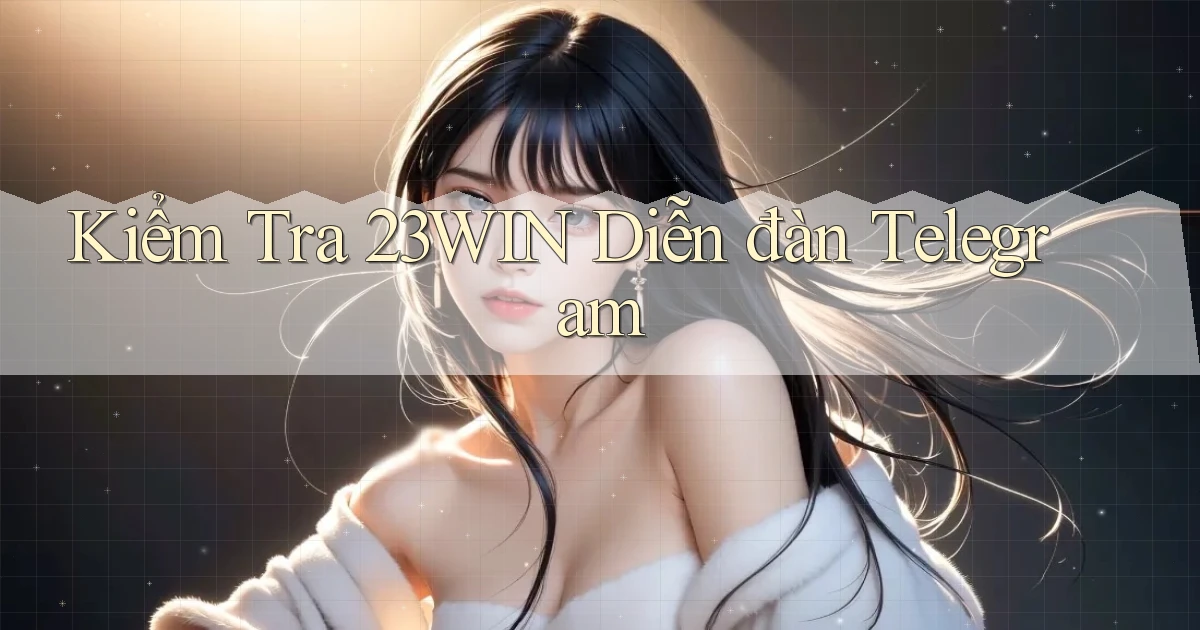 kiểm tra 23win diễn đàn telegram
