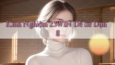 kinh nghiệm 23win dễ sử dụng