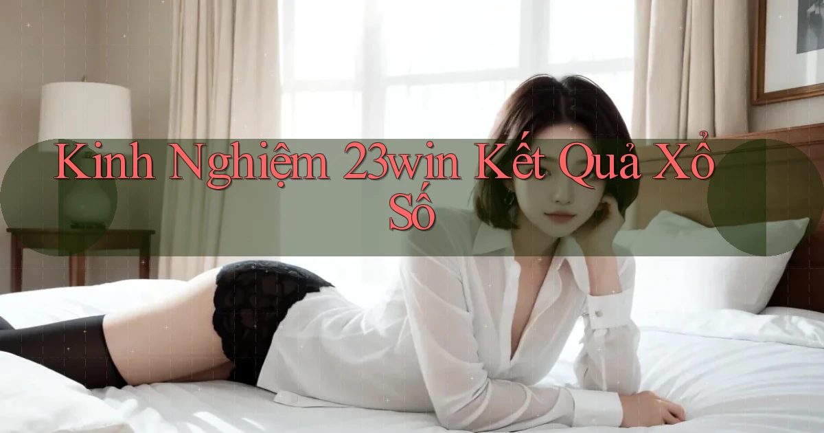kinh nghiệm 23win kết quả xổ số