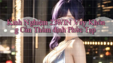 kinh nghiệm 23win vay không cần thẩm định phức tạp