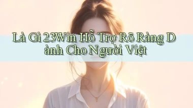 là gì 23win hỗ trợ rõ ràng dành cho người việt