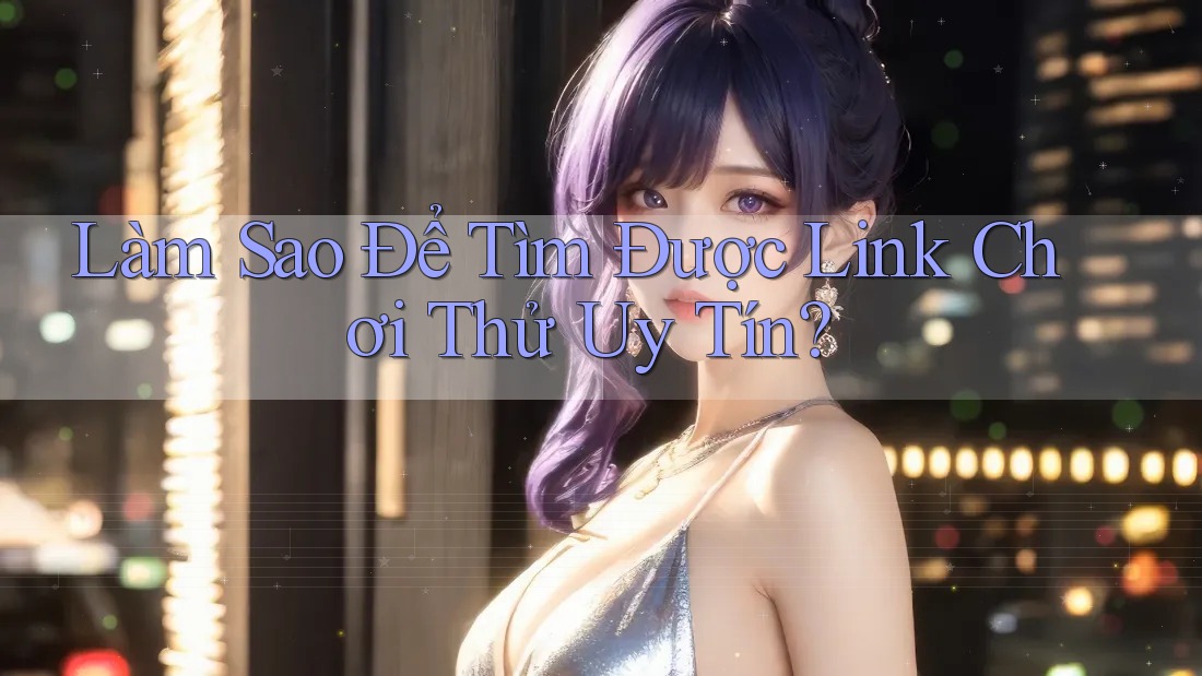 Làm Sao Để Tìm Được Link Chơi Thử Uy Tín?