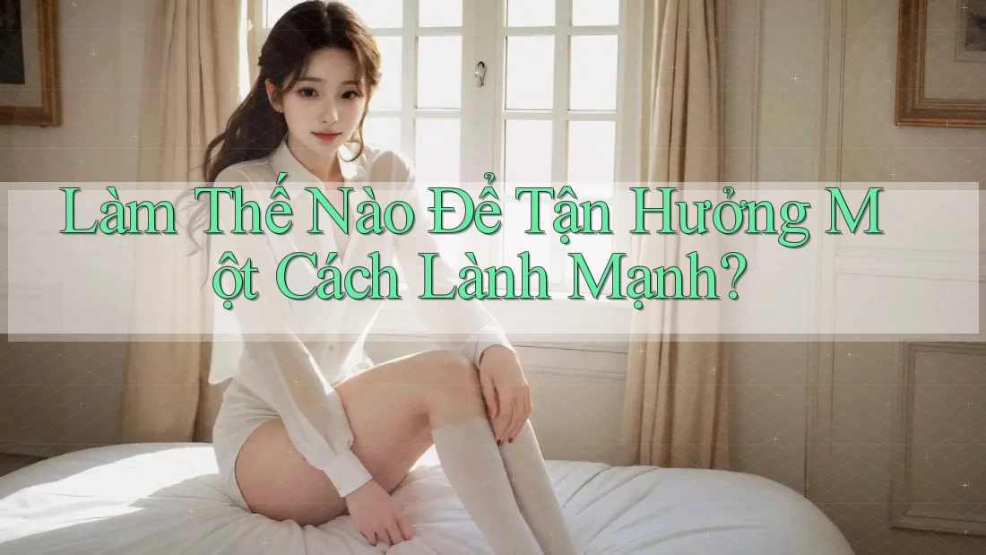 Làm Thế Nào Để Tận Hưởng Một Cách “Lành Mạnh”? Làm Thế Nào Để Tận Hưởng Một Cách “Lành Mạnh”?