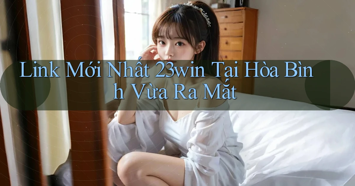 link mới nhất 23win tại Hòa Bình vừa ra mắt