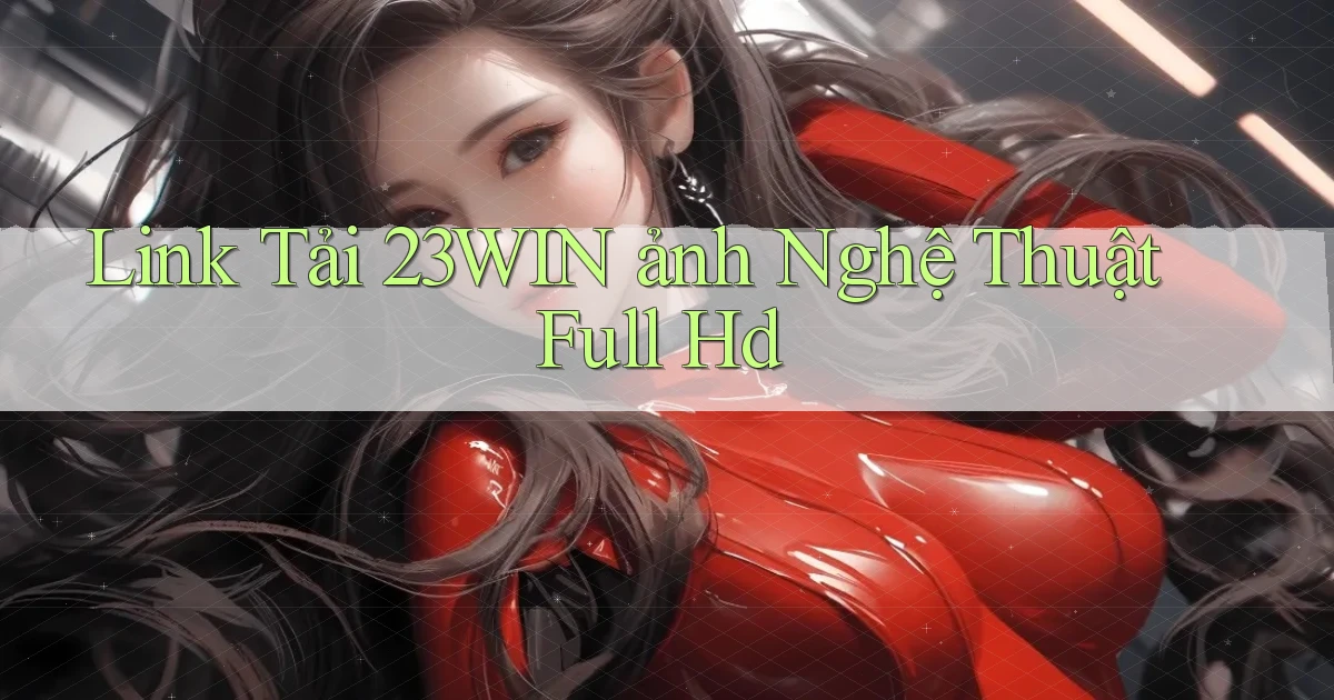 link tải 23win ảnh nghệ thuật full hd