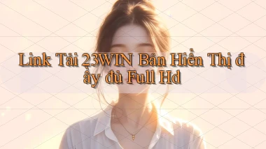 link tải 23win bản hiển thị đầy đủ full hd