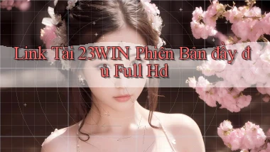 link tải 23win phiên bản đầy đủ full hd