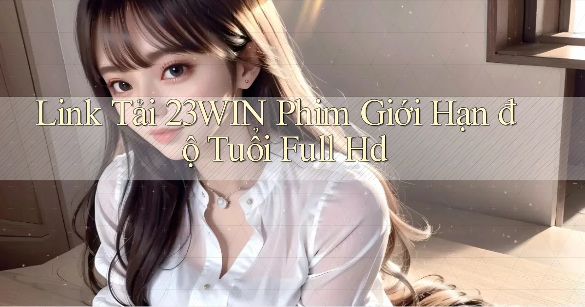 link tải 23win phim giới hạn độ tuổi full hd