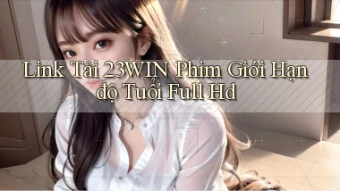 link tải 23win phim giới hạn độ tuổi full hd