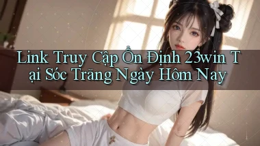 link truy cập ổn định 23win tại Sóc Trăng ngày hôm nay