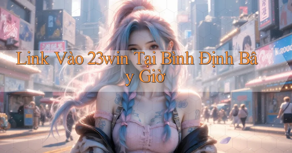 link vào 23win tại Bình Định bây giờ