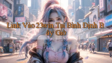 link vào 23win tại Bình Định bây giờ