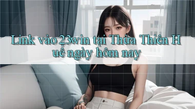 link vào 23win tại Thừa Thiên Huế ngày hôm nay