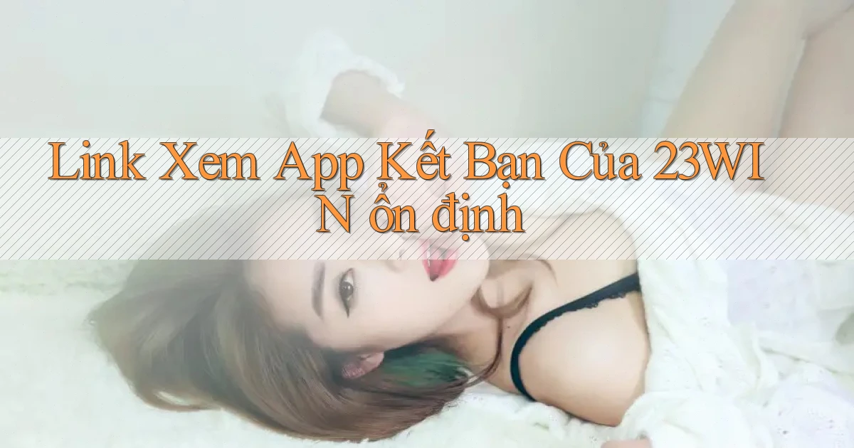 link xem app kết bạn của 23win ổn định