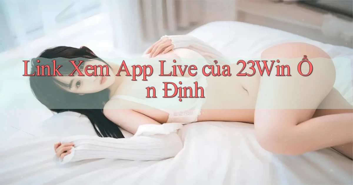 link xem app live của 23win ổn định