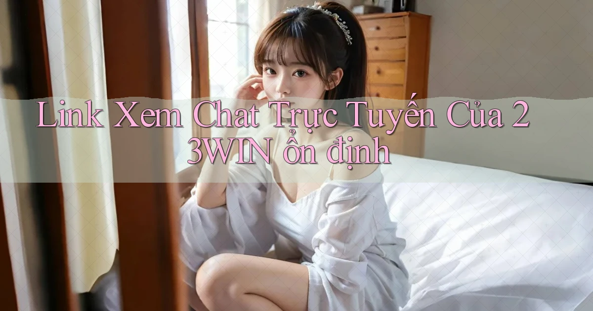 link xem chat trực tuyến của 23win ổn định