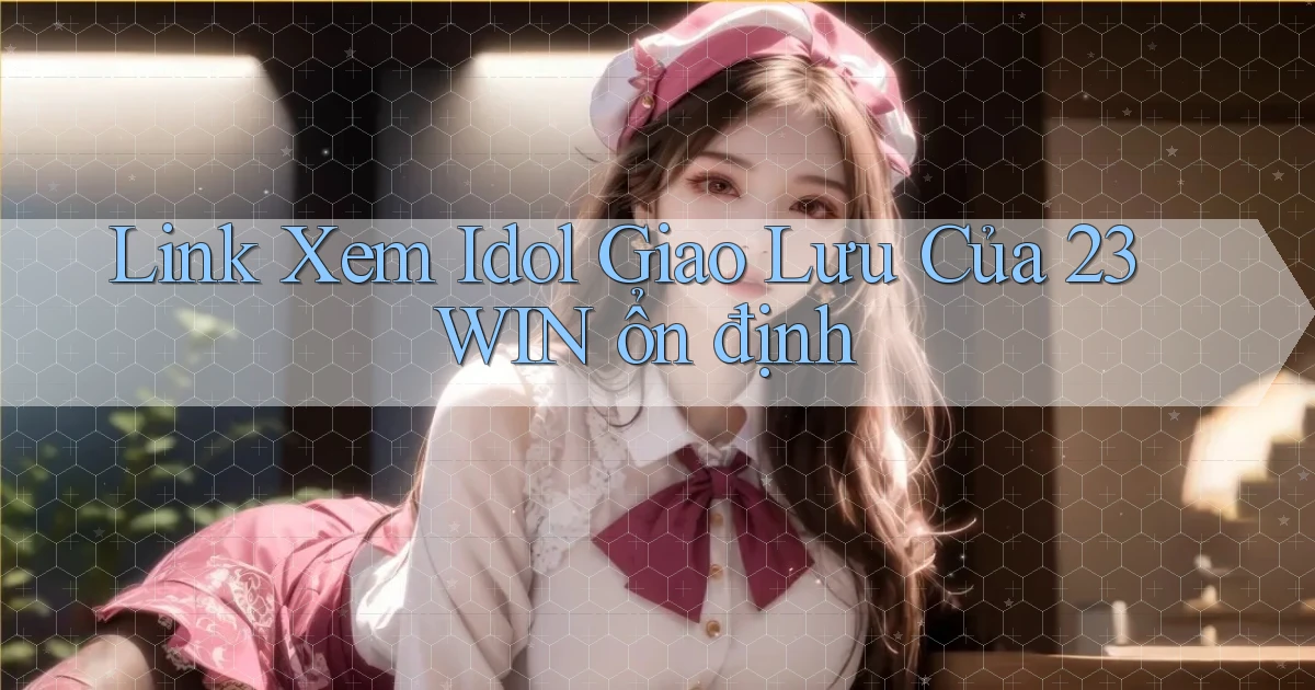 link xem idol giao lưu của 23win ổn định