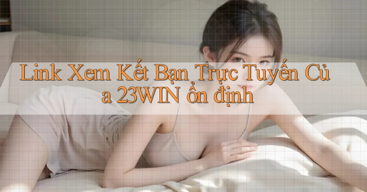 link xem kết bạn trực tuyến của 23win ổn định
