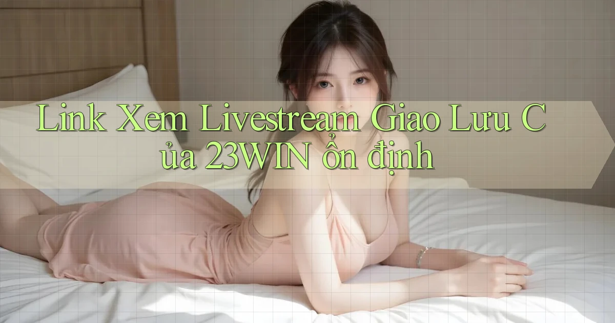 link xem livestream giao lưu của 23win ổn định