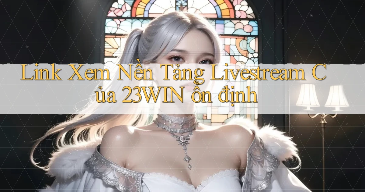 link xem nền tảng livestream của 23win ổn định
