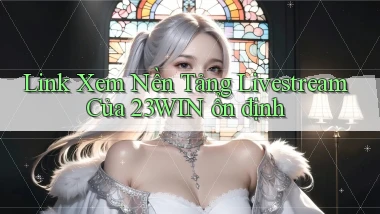 link xem nền tảng livestream của 23win ổn định