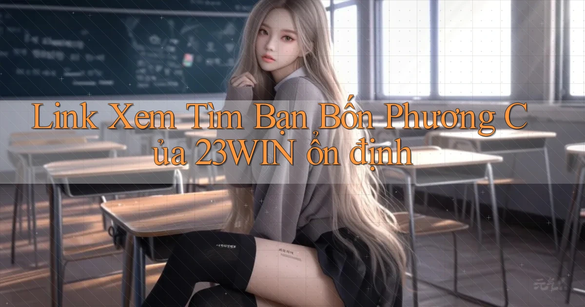 link xem tìm bạn bốn phương của 23win ổn định