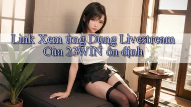 link xem ứng dụng livestream của 23win ổn định
