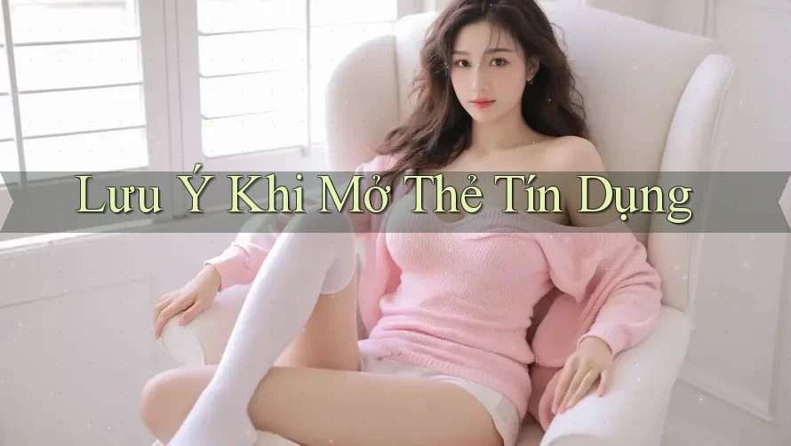 Lưu Ý Khi Mở Thẻ Tín Dụng