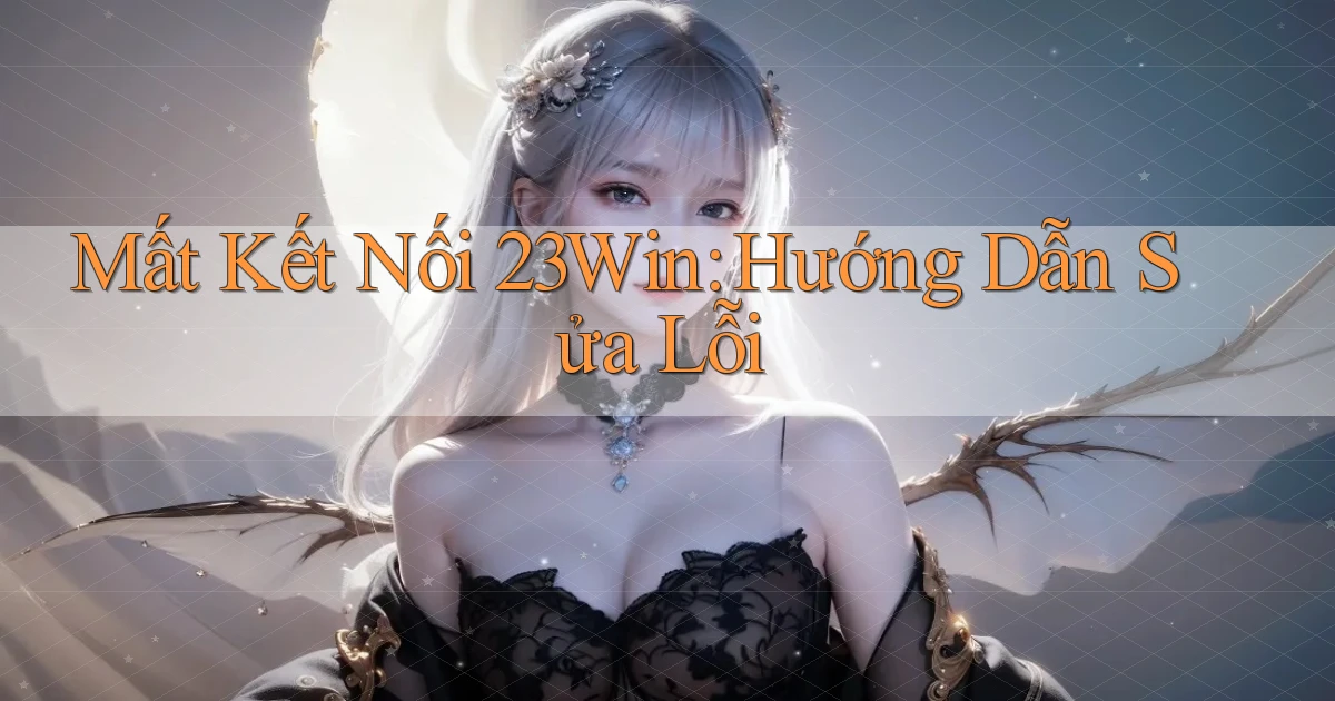 mất kết nối 23win hướng dẫn sửa lỗi