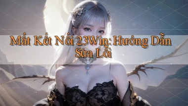 mất kết nối 23win hướng dẫn sửa lỗi