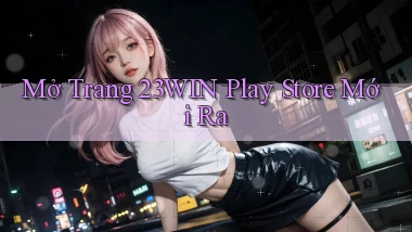 mở trang 23win play store mới ra