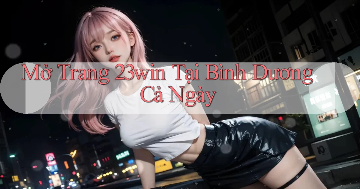 mở trang 23win tại Bình Dương cả ngày