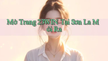 mở trang 23win tại Sơn La mới ra
