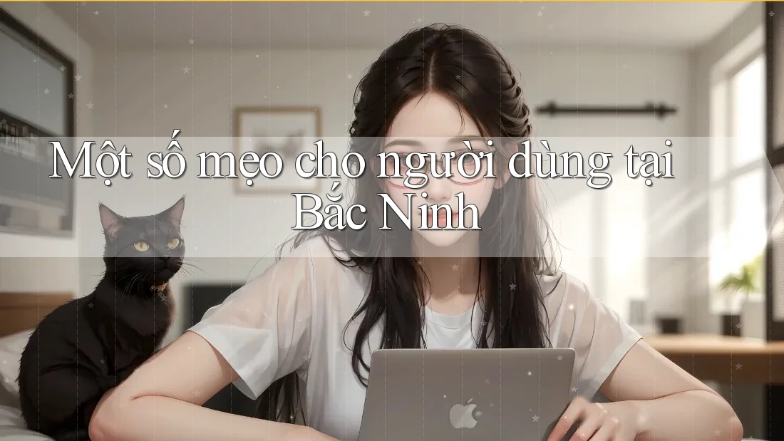 Một số mẹo cho người dùng tại Bắc Ninh