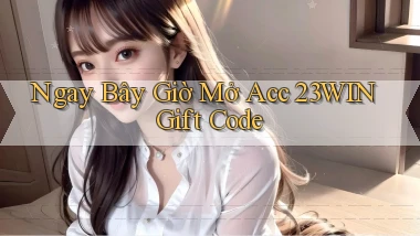 ngay bây giờ mở acc 23win gift code