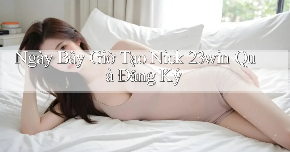 ngay bây giờ tạo nick 23win quà đăng ký
