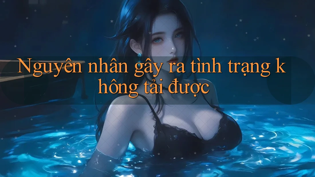 Nguyên nhân gây ra tình trạng không tải được