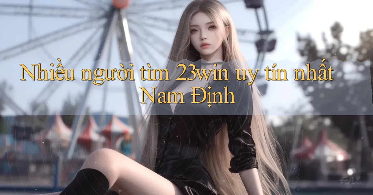 nhiều người tìm 23win uy tín nhất Nam Định
